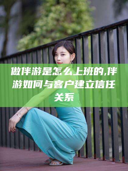 玉溪做伴游是怎么上班的,伴游如何与客户建立信任关系