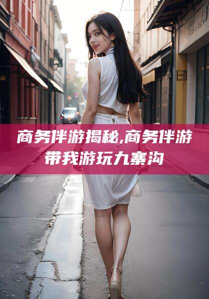 玉溪商务伴游揭秘,商务伴游带我游玩九寨沟