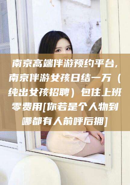 玉溪南京高端伴游预约平台,南京伴游女孩日结一万（纯出女孩招聘）包住上班零费用[你若是个人物到哪都有人前呼后拥]