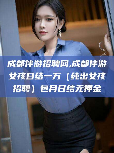 玉溪成都伴游招聘网,成都伴游女孩日结一万（纯出女孩招聘）包月日结无押金