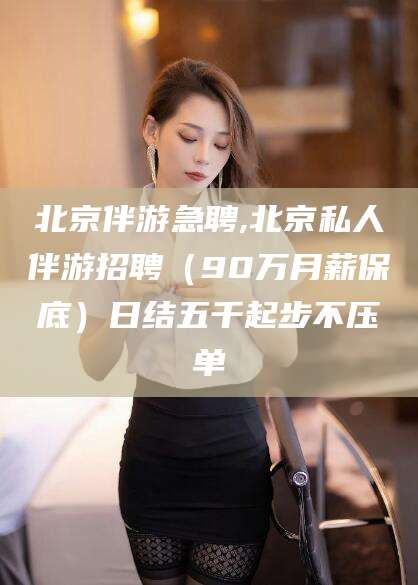 北京伴游急聘,北京私人伴游招聘(90万月薪保底)日结五千起步不压单