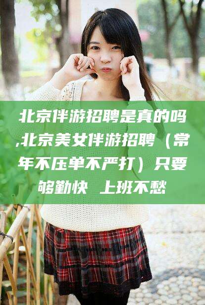 玉溪北京伴游招聘是真的吗,北京美女伴游招聘（常年不压单不严打）只要够勤快 上班不愁