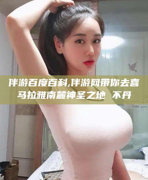 玉溪伴游百度百科,伴游网带你去喜马拉雅南麓神圣之地 不丹