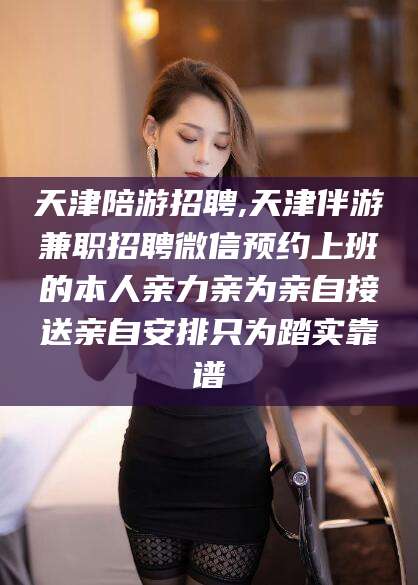 玉溪天津陪游招聘,天津伴游兼职招聘微信预约上班的本人亲力亲为亲自接送亲自安排只为踏实靠谱