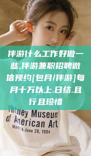 玉溪伴游什么工作好做一些,伴游兼职招聘微信预约[包月/伴游]每月十万以上.日结.且行且珍惜
