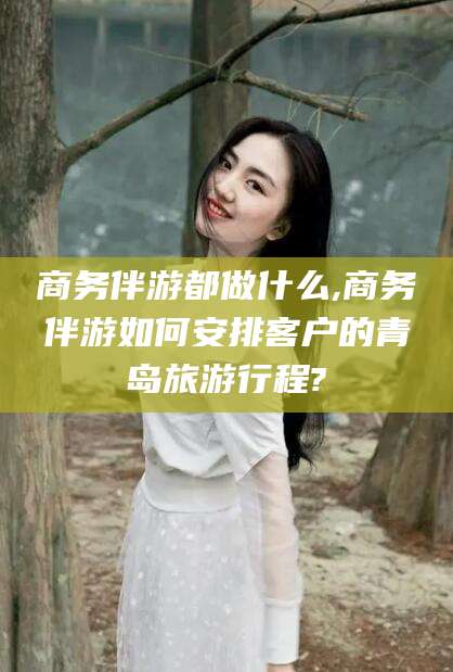 玉溪商务伴游都做什么,商务伴游如何安排客户的青岛旅游行程?