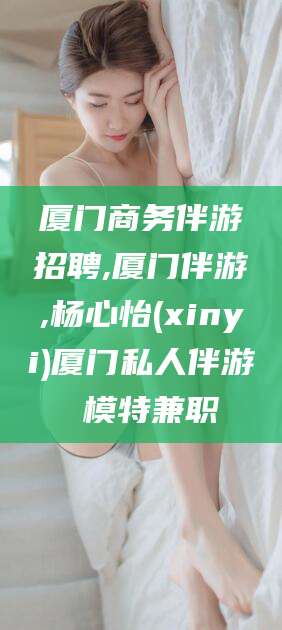 玉溪厦门商务伴游招聘,厦门伴游,杨心怡(xinyi)厦门私人伴游 模特兼职