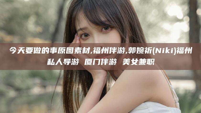 玉溪今天要做的事原图素材,福州伴游,郭婉祈(Niki)福州私人导游 厦门伴游 美女兼职
