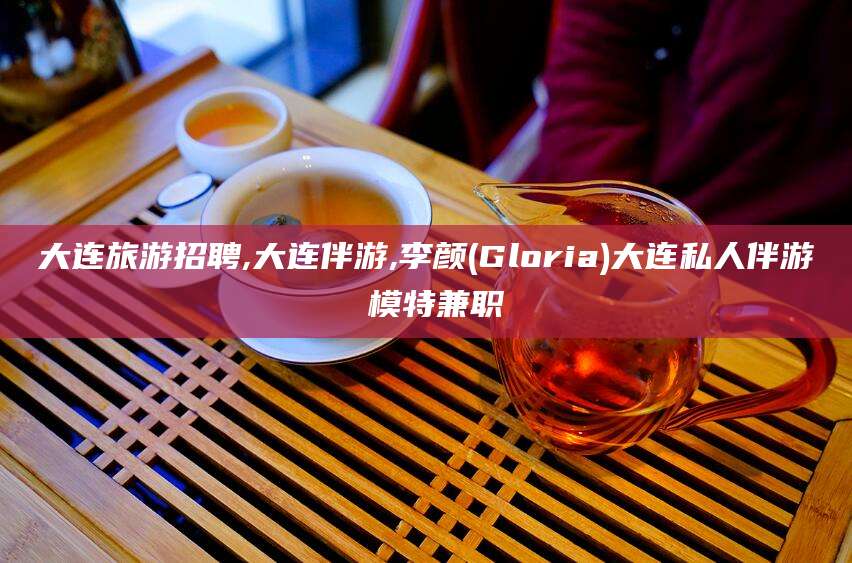 玉溪大连旅游招聘,大连伴游,李颜(Gloria)大连私人伴游 模特兼职