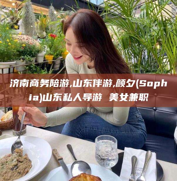 玉溪济南商务陪游,山东伴游,颜夕(Sophia)山东私人导游 美女兼职