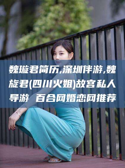 玉溪魏璇君简历,深圳伴游,魏旋君(四川火姐)故宫私人导游 百合网婚恋网推荐