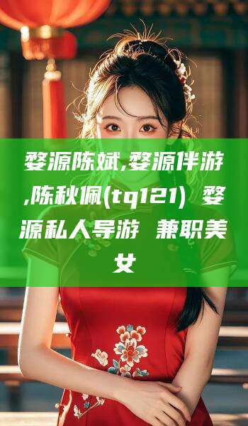 玉溪婺源陈斌,婺源伴游,陈秋佩(tq121) 婺源私人导游 兼职美女