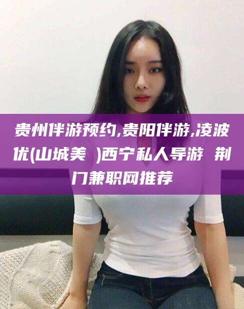 玉溪贵州伴游预约,贵阳伴游,凌波优(山城美姫)西宁私人导游 荆门兼职网推荐