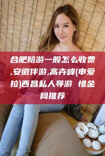 玉溪合肥陪游一般怎么收费,安徽伴游,高卉峰(申爱拉)西昌私人导游 惜金网推荐