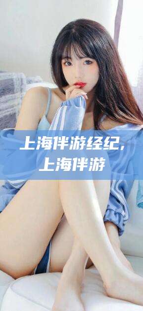 玉溪上海伴游经纪,上海伴游