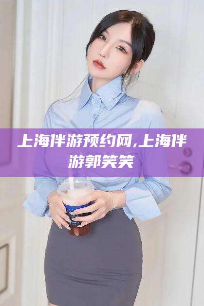 玉溪上海伴游预约网,上海伴游郭笑笑