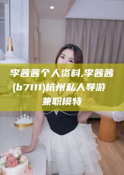 玉溪李茜茜个人资料,李茜茜(b7111)杭州私人导游 兼职模特