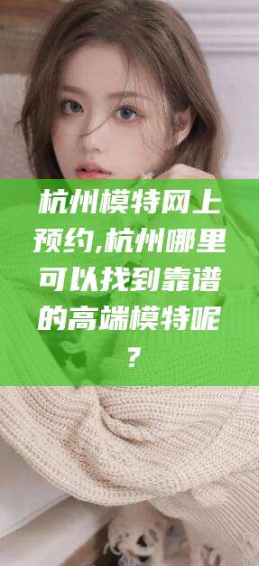 玉溪杭州模特网上预约,杭州哪里可以找到靠谱的高端模特呢？