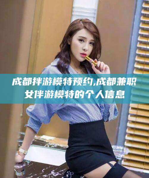 玉溪成都拌游模特预约,成都兼职女伴游模特的个人信息