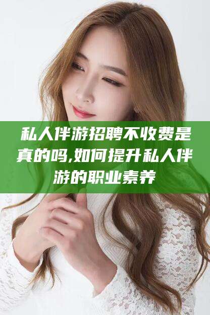 玉溪私人伴游招聘不收费是真的吗,如何提升私人伴游的职业素养