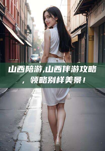 玉溪山西陪游,山西伴游攻略，领略别样美景！