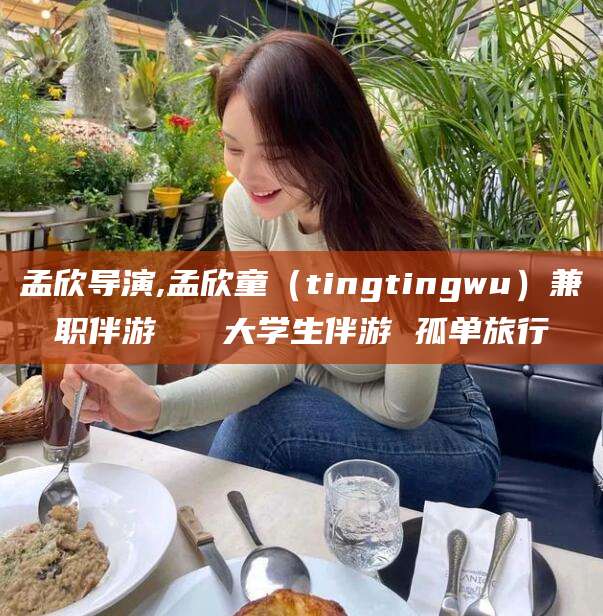 玉溪孟欣导演,孟欣童（tingtingwu）兼职伴游   大学生伴游 孤单旅行