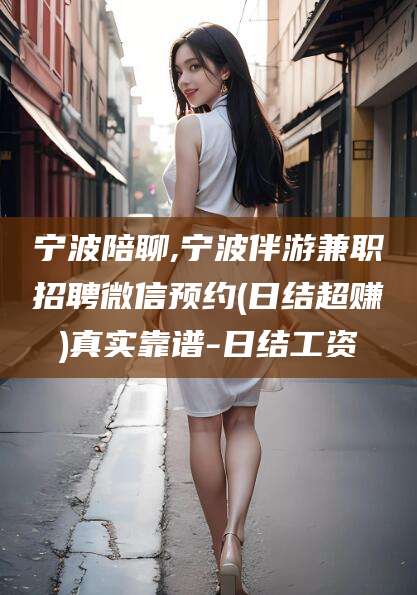 玉溪宁波陪聊,宁波伴游兼职招聘微信预约(日结超赚)真实靠谱-日结工资