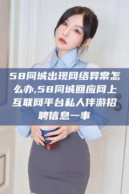 玉溪58同城出现网络异常怎么办,58同城回应网上互联网平台私人伴游招聘信息一事
