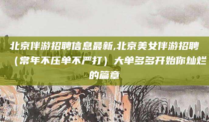 玉溪北京伴游招聘信息最新,北京美女伴游招聘（常年不压单不严打）大单多多开始你灿烂的篇章