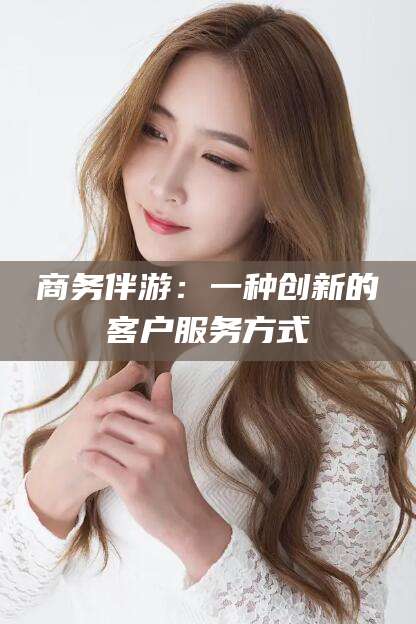 玉溪商务伴游：一种创新的客户服务方式