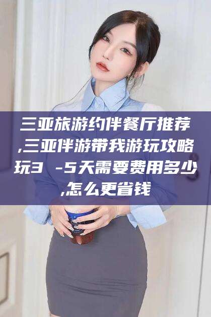 玉溪三亚旅游约伴餐厅推荐,三亚伴游带我游玩攻略玩3 -5天需要费用多少,怎么更省钱