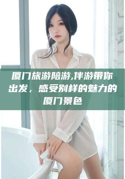 玉溪厦门旅游陪游,伴游带你出发，感受别样的魅力的厦门景色