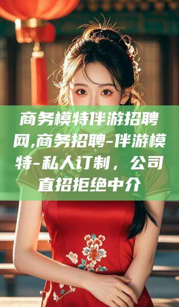 玉溪商务模特伴游招聘网,商务招聘-伴游模特-私人订制，公司直招拒绝中介