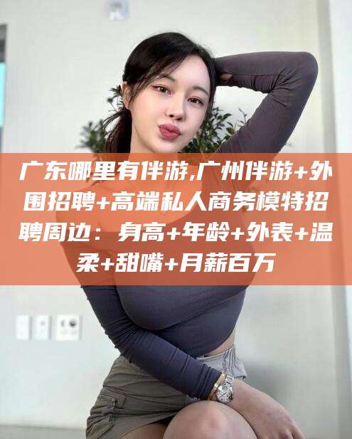 玉溪广东哪里有伴游,广州伴游+外围招聘+高端私人商务模特招聘周边：身高+年龄+外表+温柔+甜嘴+月薪百万