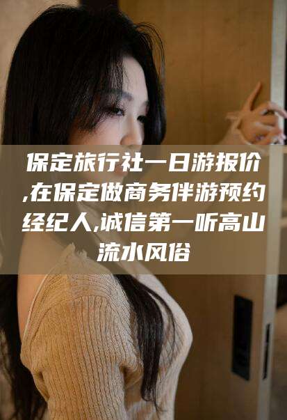 玉溪保定旅行社一日游报价,在保定做商务伴游预约经纪人,诚信第一听高山流水风俗