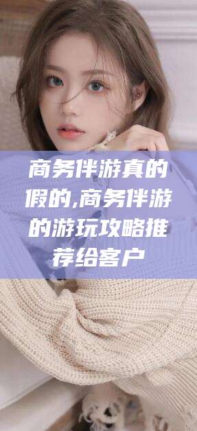 玉溪商务伴游真的假的,商务伴游的游玩攻略推荐给客户