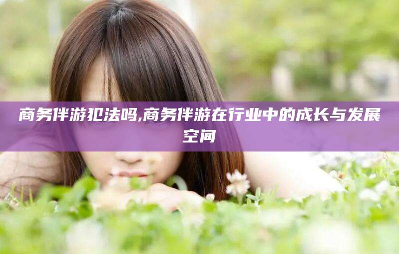 玉溪商务伴游犯法吗,商务伴游在行业中的成长与发展空间