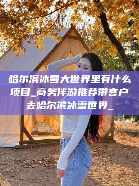 玉溪哈尔滨冰雪大世界里有什么项目_商务伴游推荐带客户去哈尔滨冰雪世界_
