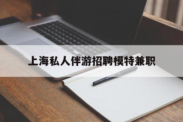 玉溪关于上海私人伴游招聘模特兼职的信息
